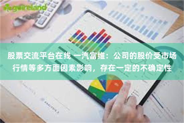 股票交流平台在线 一汽富维：公司的股价受市场行情等多方面因素影响，存在一定的不确定性