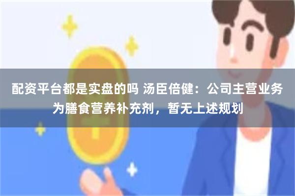 配资平台都是实盘的吗 汤臣倍健：公司主营业务为膳食营养补充剂，暂无上述规划