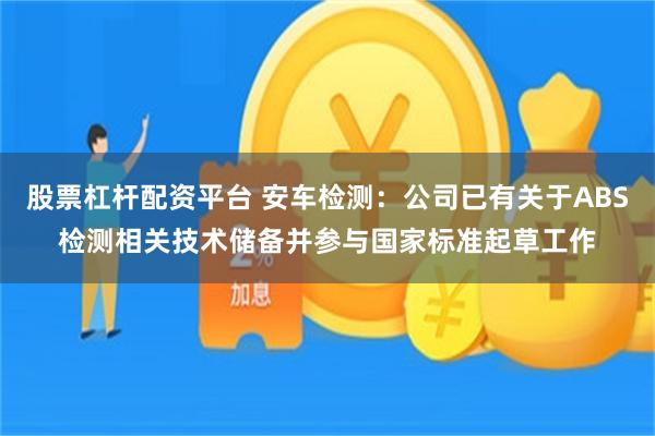 股票杠杆配资平台 安车检测：公司已有关于ABS检测相关技术储备并参与国家标准起草工作