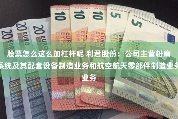 股票怎么这么加杠杆呢 利君股份：公司主营粉磨系统及其配套设备制造业务和航空航天零部件制造业务