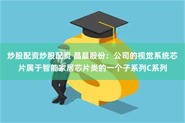 炒股配资炒股配资 晶晨股份：公司的视觉系统芯片属于智能家居芯片类的一个子系列C系列