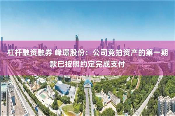 杠杆融资融券 峰璟股份：公司竞拍资产的第一期款已按照约定完成支付