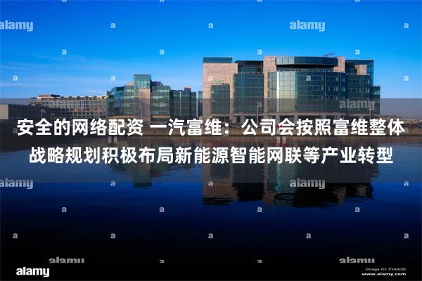 安全的网络配资 一汽富维：公司会按照富维整体战略规划积极布局新能源智能网联等产业转型