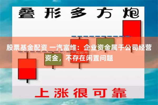 股票基金配资 一汽富维：企业资金属于公司经营资金，不存在闲置问题