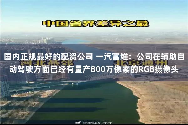 国内正规最好的配资公司 一汽富维：公司在辅助自动驾驶方面已经有量产800万像素的RGB摄像头