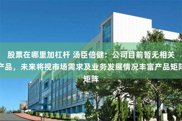 股票在哪里加杠杆 汤臣倍健：公司目前暂无相关产品，未来将视市场需求及业务发展情况丰富产品矩阵