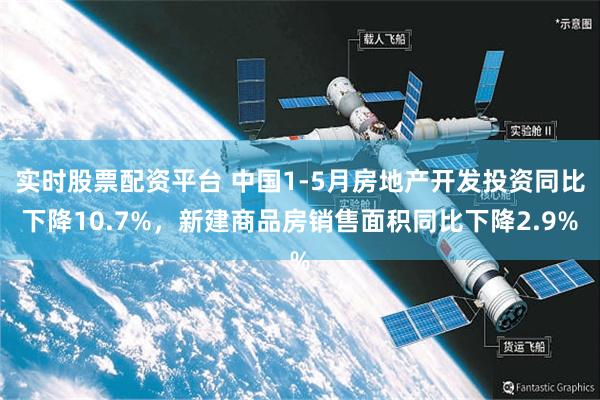 实时股票配资平台 中国1-5月房地产开发投资同比下降10.7%，新建商品房销售面积同比下降2.9%