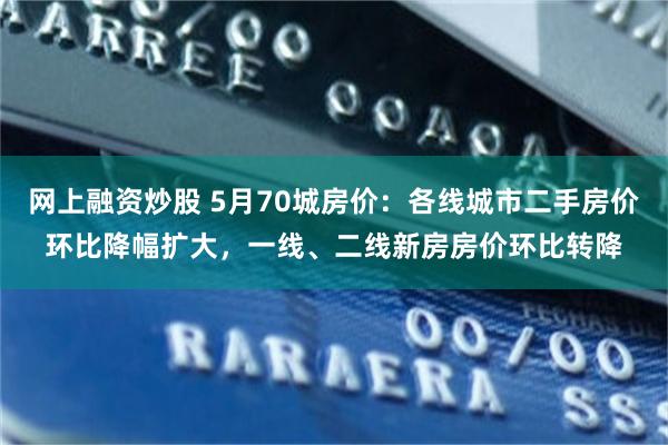 网上融资炒股 5月70城房价：各线城市二手房价环比降幅扩大，一线、二线新房房价环比转降