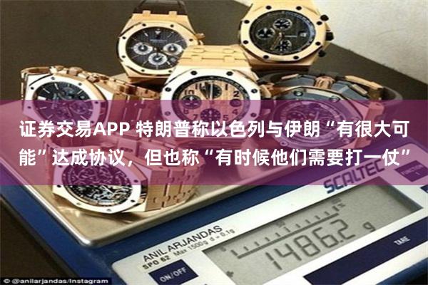 证券交易APP 特朗普称以色列与伊朗“有很大可能”达成协议，但也称“有时候他们需要打一仗”