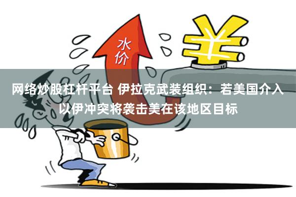 网络炒股杠杆平台 伊拉克武装组织：若美国介入以伊冲突将袭击美在该地区目标