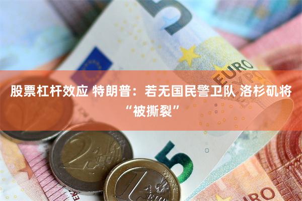 股票杠杆效应 特朗普：若无国民警卫队 洛杉矶将“被撕裂”