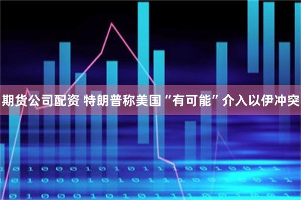 期货公司配资 特朗普称美国“有可能”介入以伊冲突