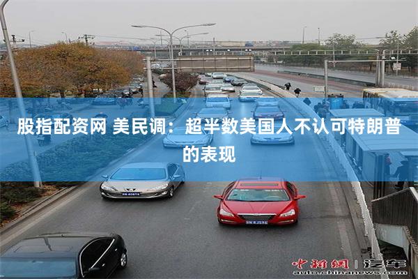 股指配资网 美民调：超半数美国人不认可特朗普的表现