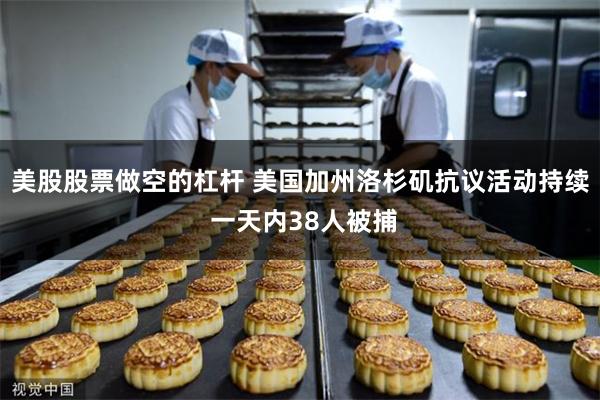 美股股票做空的杠杆 美国加州洛杉矶抗议活动持续 一天内38人被捕