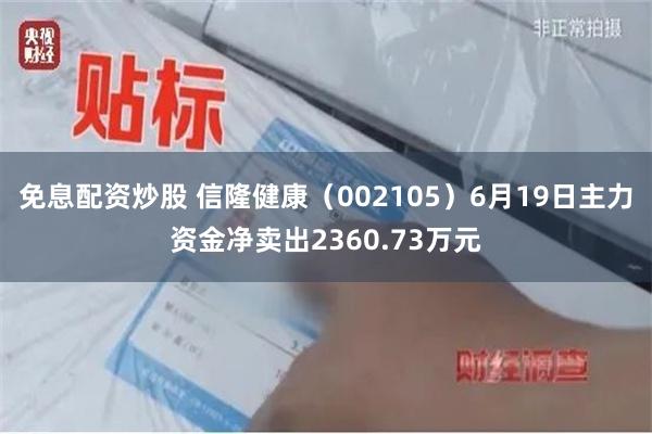 免息配资炒股 信隆健康（002105）6月19日主力资金净卖出2360.73万元