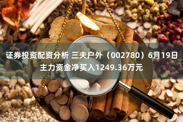 证券投资配资分析 三夫户外（002780）6月19日主力资金净买入1249.36万元