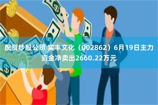 配资炒股公司 实丰文化(002862)6月19日主力资金净卖出2660.22万元