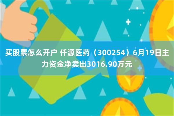 买股票怎么开户 仟源医药（300254）6月19日主力资金净卖出3016.90万元