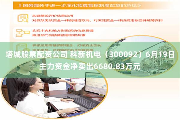 塔城股票配资公司 科新机电（300092）6月19日主力资金净卖出6680.83万元