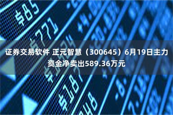 证券交易软件 正元智慧（300645）6月19日主力资金净卖出589.36万元