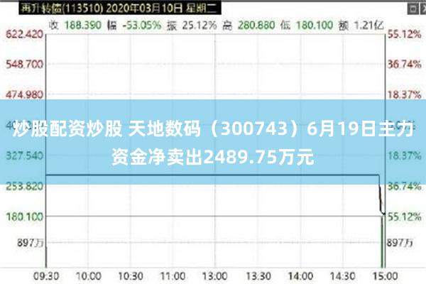 炒股配资炒股 天地数码(300743)6月19日主力资金净卖出2489.75万元