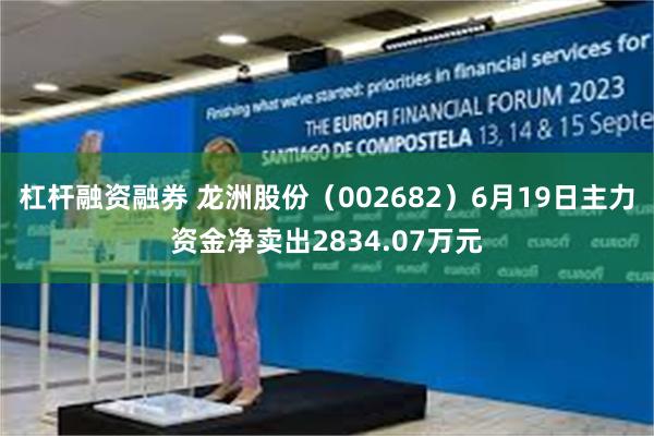 杠杆融资融券 龙洲股份（002682）6月19日主力资金净卖出2834.07万元