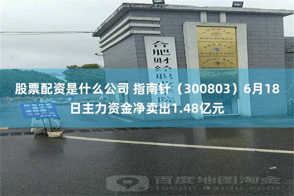 股票配资是什么公司 指南针（300803）6月18日主力资金净卖出1.48亿元