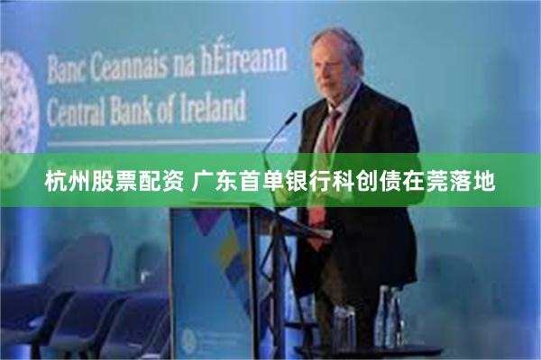 杭州股票配资 广东首单银行科创债在莞落地