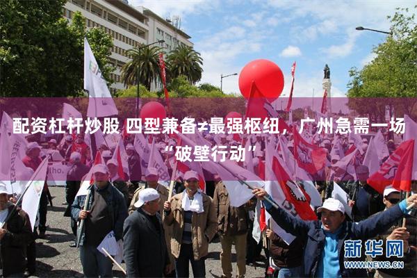 配资杠杆炒股 四型兼备≠最强枢纽，广州急需一场“破壁行动”