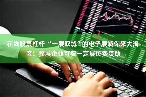 在线股票杠杆 “一展双城”的电子展喊你来大湾区！参展企业可获一定展位费资助