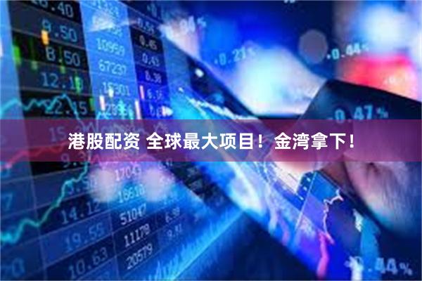港股配资 全球最大项目！金湾拿下！