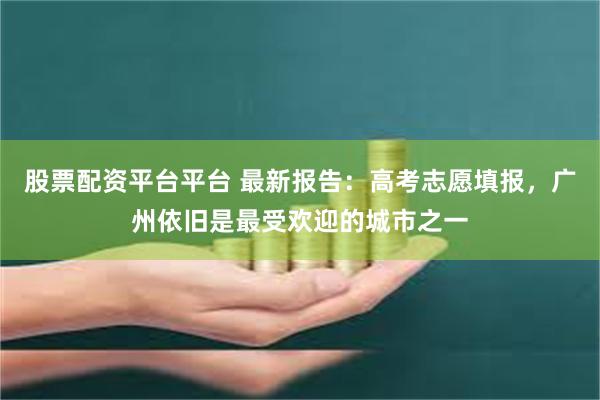 股票配资平台平台 最新报告：高考志愿填报，广州依旧是最受欢迎的城市之一