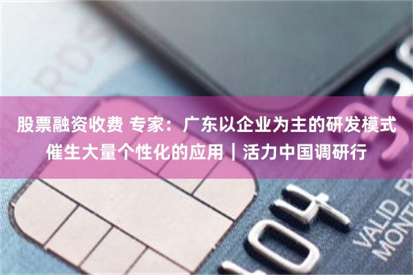 股票融资收费 专家：广东以企业为主的研发模式催生大量个性化的应用｜活力中国调研行