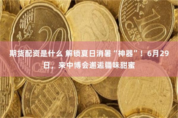 期货配资是什么 解锁夏日消暑“神器”！6月29日，来中博会邂逅疆味甜蜜