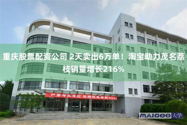 重庆股票配资公司 2天卖出6万单！淘宝助力茂名荔枝销量增长216%