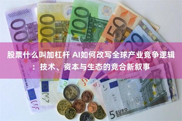股票什么叫加杠杆 AI如何改写全球产业竞争逻辑：技术、资本与生态的竞合新叙事