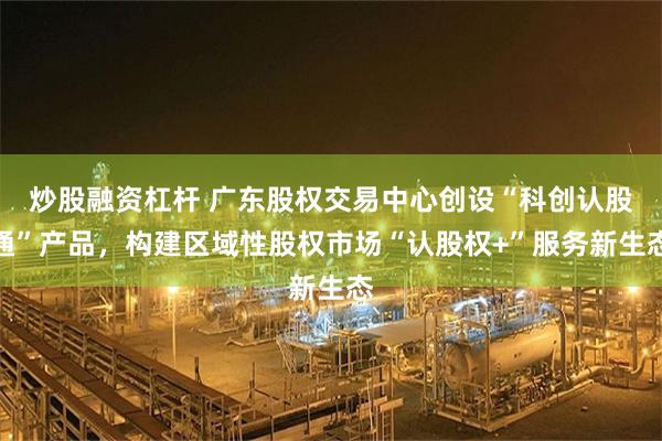 炒股融资杠杆 广东股权交易中心创设“科创认股通”产品，构建区域性股权市场“认股权+”服务新生态