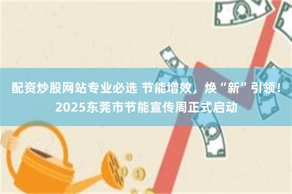 配资炒股网站专业必选 节能增效，焕“新”引领！2025东莞市节能宣传周正式启动