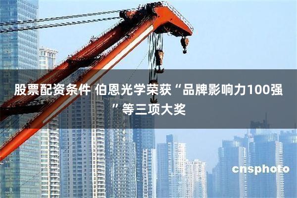 股票配资条件 伯恩光学荣获“品牌影响力100强”等三项大奖