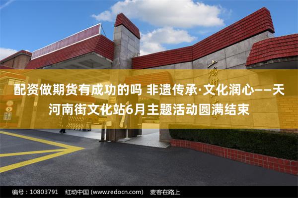 配资做期货有成功的吗 非遗传承·文化润心——天河南街文化站6月主题活动圆满结束