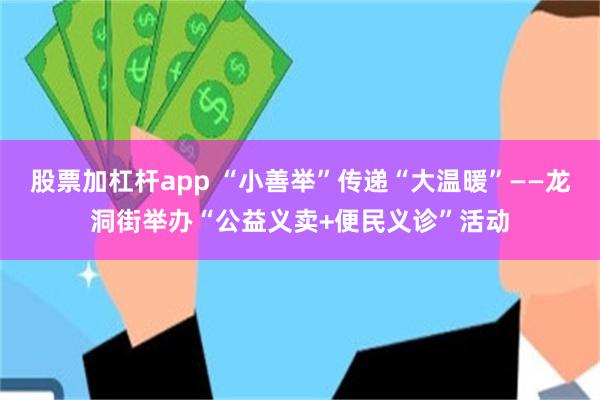 股票加杠杆app “小善举”传递“大温暖”——龙洞街举办“公益义卖+便民义诊”活动