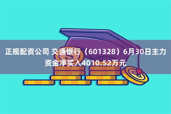 正规配资公司 交通银行（601328）6月30日主力资金净买入4010.52万元
