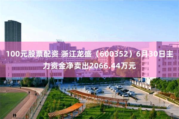 100元股票配资 浙江龙盛（600352）6月30日主力资金净卖出2066.44万元