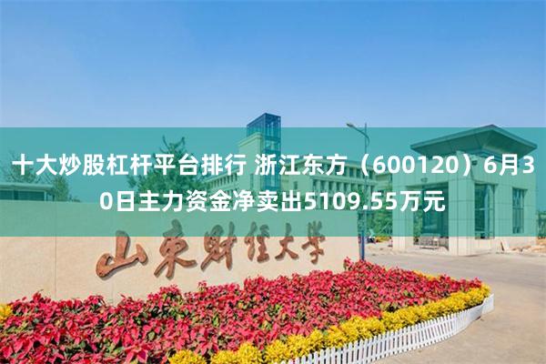 十大炒股杠杆平台排行 浙江东方（600120）6月30日主力资金净卖出5109.55万元