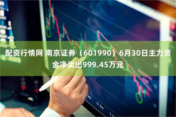 配资行情网 南京证券（601990）6月30日主力资金净卖出999.45万元
