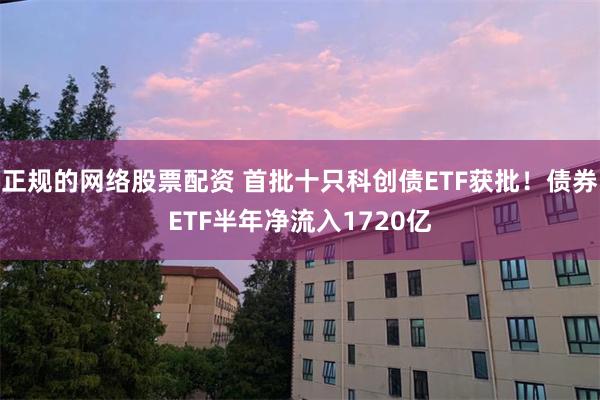 正规的网络股票配资 首批十只科创债ETF获批！债券ETF半年净流入1720亿