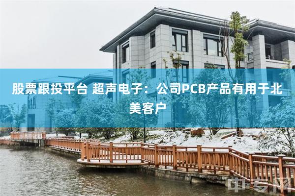 股票跟投平台 超声电子：公司PCB产品有用于北美客户
