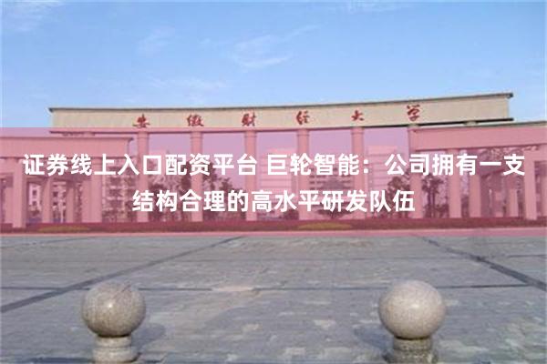 证券线上入口配资平台 巨轮智能：公司拥有一支结构合理的高水平研发队伍