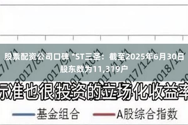 股票配资公司口碑 *ST三圣：截至2025年6月30日股东数为11,319户