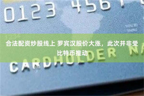 合法配资炒股线上 罗宾汉股价大涨，此次并非受比特币推动